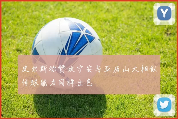皮尔斯称赞坎宁安与亚历山大相似传球能力同样出色