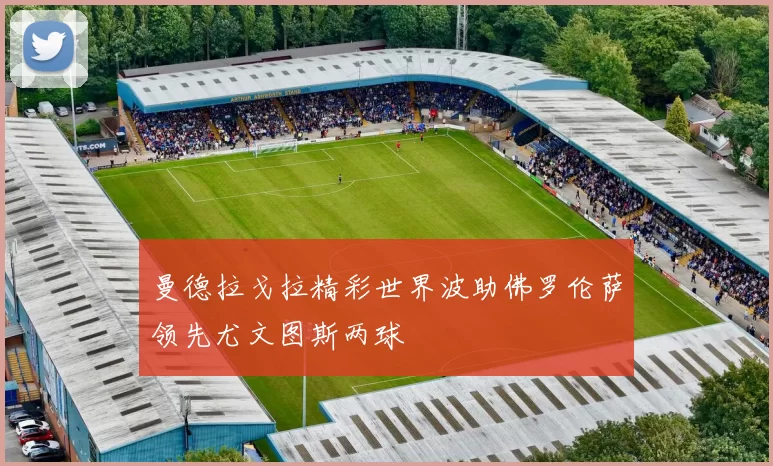 曼德拉戈拉精彩世界波助佛罗伦萨领先尤文图斯两球