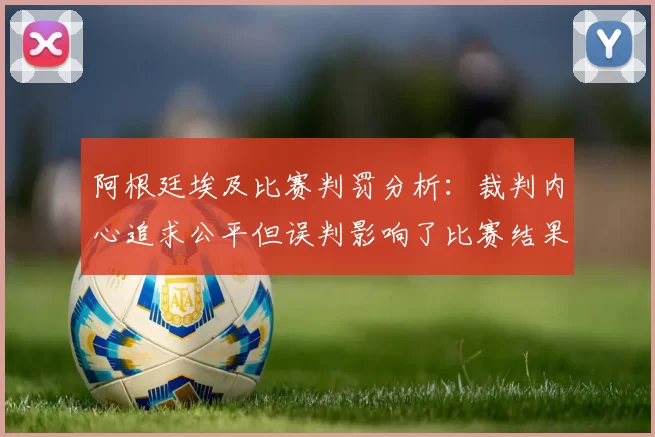 阿根廷埃及比赛判罚分析：裁判内心追求公平但误判影响了比赛结果