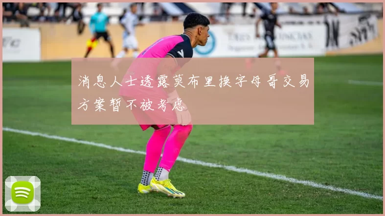 消息人士透露莫布里换字母哥交易方案暂不被考虑