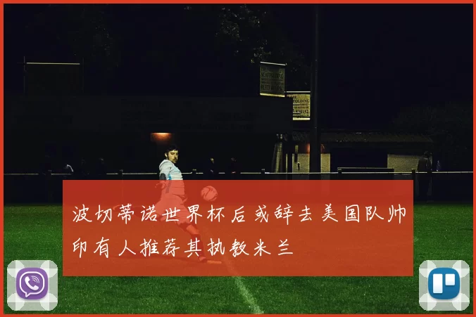 波切蒂诺世界杯后或辞去美国队帅印有人推荐其执教米兰