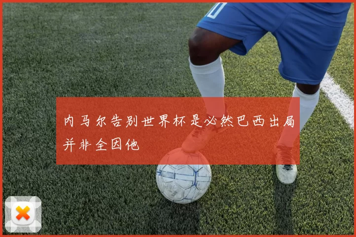 内马尔告别世界杯是必然巴西出局并非全因他