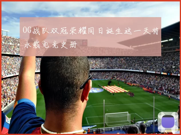 OG战队双冠荣耀同日诞生这一天将永载电竞史册