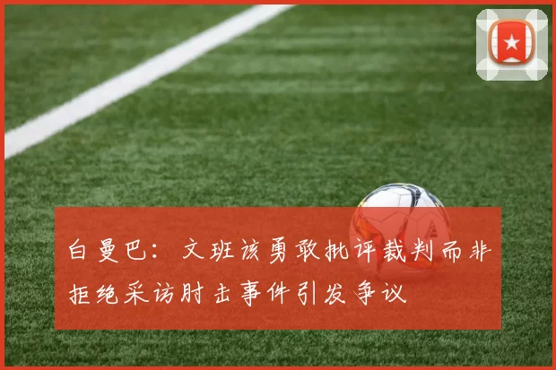 白曼巴：文班该勇敢批评裁判而非拒绝采访肘击事件引发争议