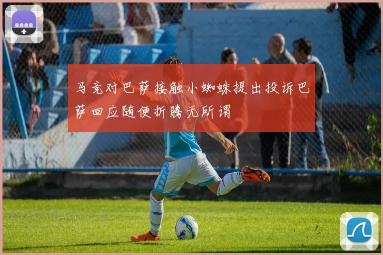 马竞对巴萨接触小蜘蛛提出投诉巴萨回应随便折腾无所谓