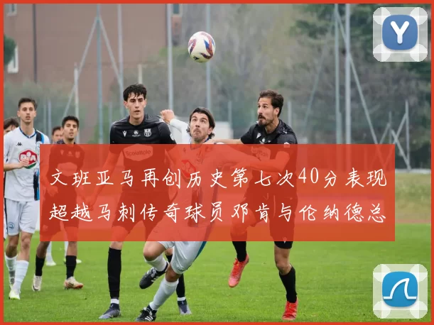 文班亚马再创历史第七次40分表现超越马刺传奇球员邓肯与伦纳德总和