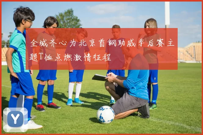 全城齐心为北京首钢助威季后赛主题T恤点燃激情征程