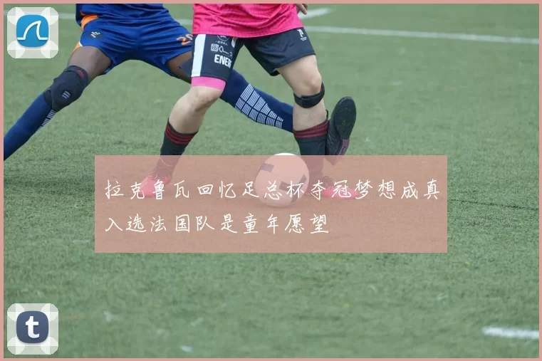 拉克鲁瓦回忆足总杯夺冠梦想成真入选法国队是童年愿望