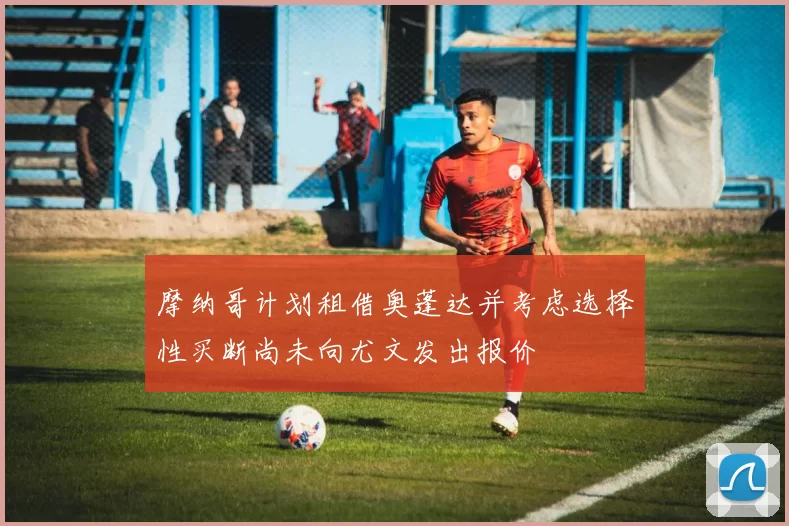 摩纳哥计划租借奥蓬达并考虑选择性买断尚未向尤文发出报价