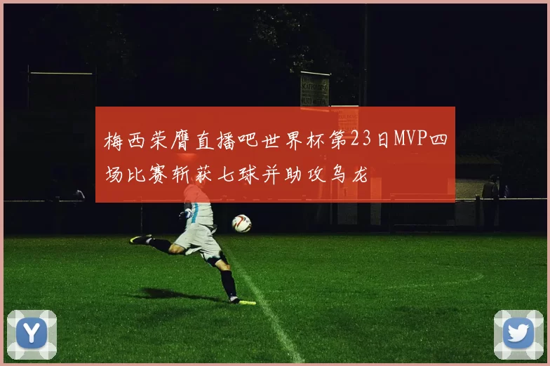 梅西荣膺直播吧世界杯第23日MVP四场比赛斩获七球并助攻乌龙