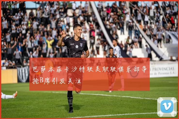 巴萨本菲卡沙特联美职联俱乐部争抢B席引发关注