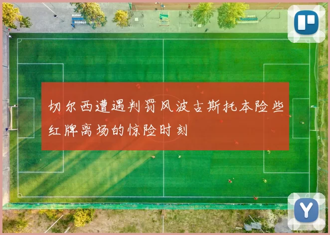 切尔西遭遇判罚风波古斯托本险些红牌离场的惊险时刻