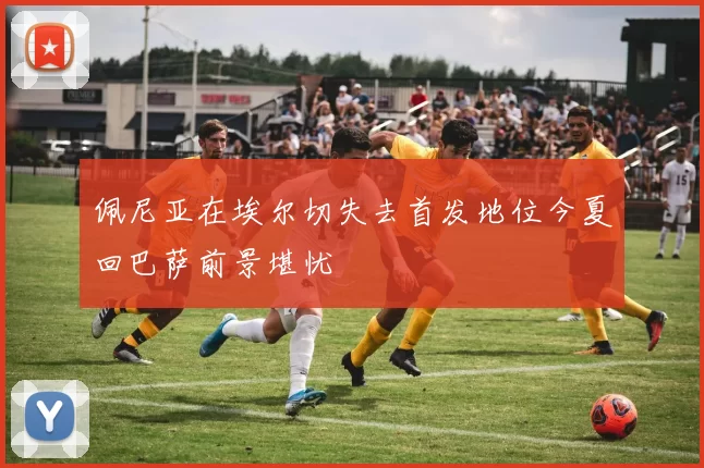 佩尼亚在埃尔切失去首发地位今夏回巴萨前景堪忧