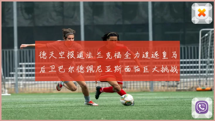 德天空报道法兰克福全力追逐皇马后卫巴尔德佩尼亚斯面临巨大挑战