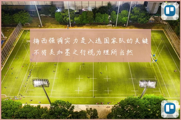 梅西强调实力是入选国家队的关键不将美加墨之行视为理所当然