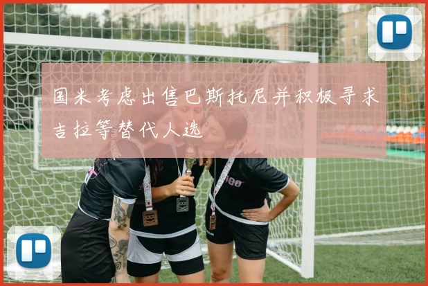 国米考虑出售巴斯托尼并积极寻求吉拉等替代人选