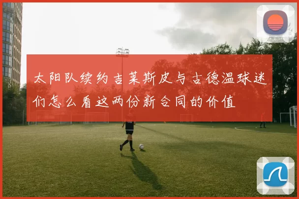 太阳队续约吉莱斯皮与古德温球迷们怎么看这两份新合同的价值