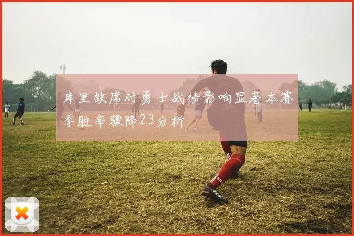 库里缺席对勇士战绩影响显著本赛季胜率骤降23分析
