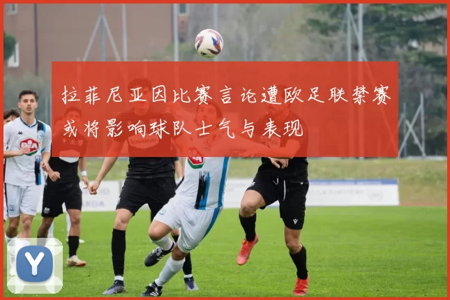 拉菲尼亚因比赛言论遭欧足联禁赛或将影响球队士气与表现