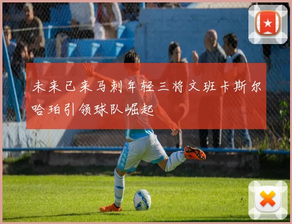 未来已来马刺年轻三将文班卡斯尔哈珀引领球队崛起