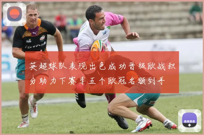 英超球队表现出色成功晋级欧战积分助力下赛季五个欧冠名额到手