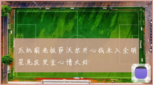 爪机前老板萨沃尔开心我未入全明星免发奖金心情大好